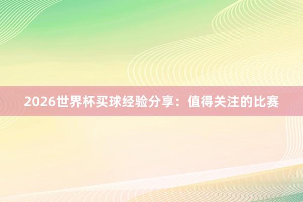 2026世界杯买球经验分享：值得关注的比赛