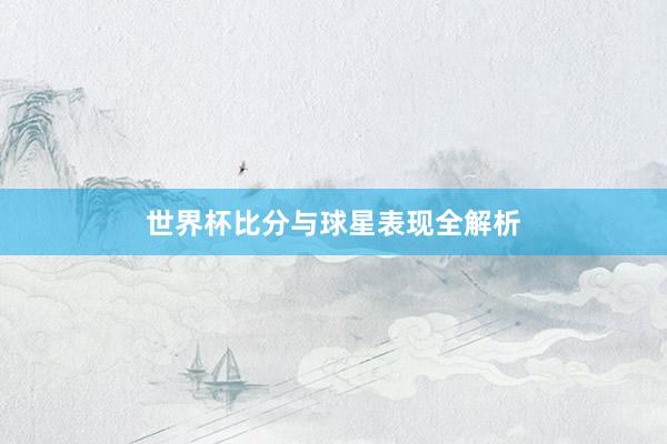 世界杯比分与球星表现全解析