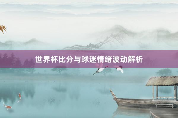 世界杯比分与球迷情绪波动解析