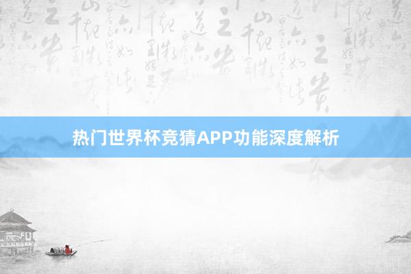 热门世界杯竞猜APP功能深度解析