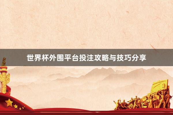 世界杯外围平台投注攻略与技巧分享