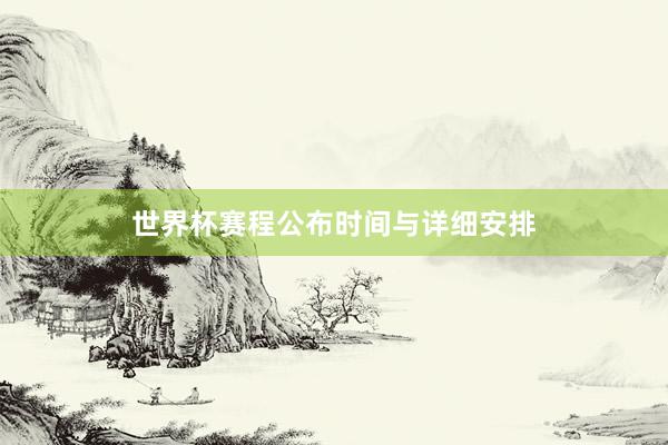世界杯赛程公布时间与详细安排