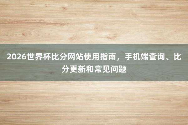 2026世界杯比分网站使用指南，手机端查询、比分更新和常见问题
