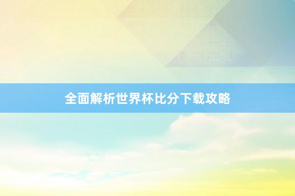全面解析世界杯比分下载攻略