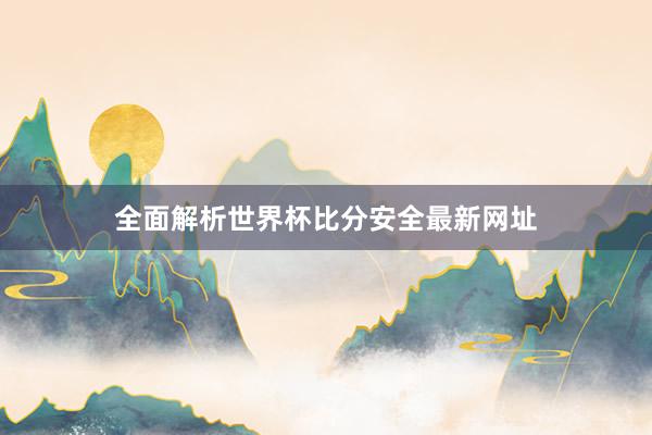 全面解析世界杯比分安全最新网址